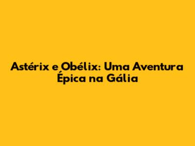 Astérix e Obélix: Uma Aventura Épica na Gália