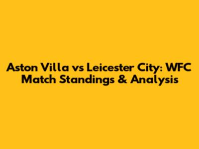 Aston Villa vs Leicester City: WFC Match Standings & Analysis