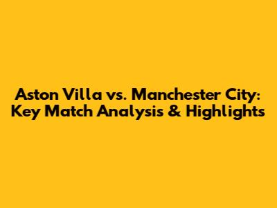Aston Villa vs. Manchester City: Key Match Analysis & Highlights