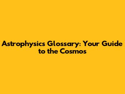 Astrophysics Glossary: Your Guide to the Cosmos