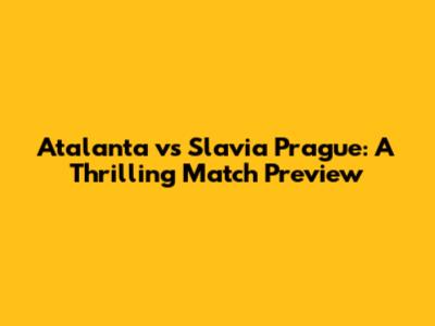 Atalanta vs Slavia Prague: A Thrilling Match Preview