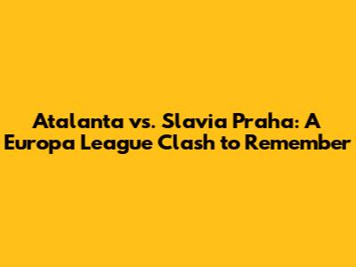 Atalanta vs. Slavia Praha: A Europa League Clash to Remember