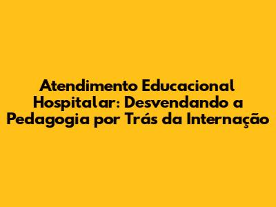 Atendimento Educacional Hospitalar: Desvendando a Pedagogia por Trás da Internação
