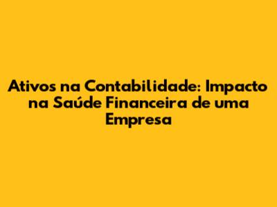Ativos na Contabilidade: Impacto na Saúde Financeira de uma Empresa