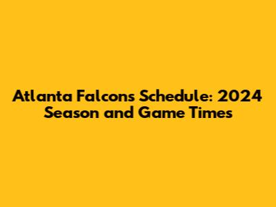 Atlanta Falcons Schedule: 2024 Season and Game Times