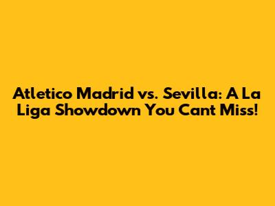 Atletico Madrid vs. Sevilla: A La Liga Showdown You Can't Miss!