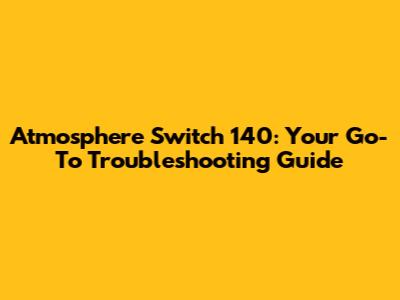 Atmosphere Switch 140: Your Go-To Troubleshooting Guide