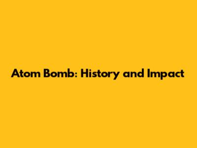 Atom Bomb: History and Impact