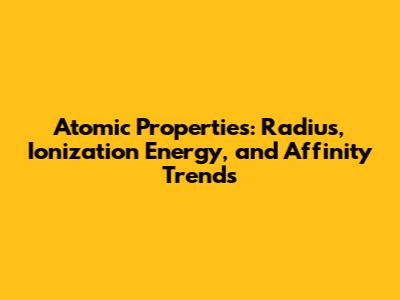 Atomic Properties: Radius, Ionization Energy, and Affinity Trends