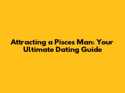 Attracting a Pisces Man: Your Ultimate Dating Guide
