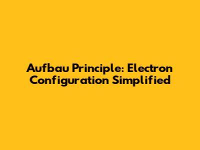 Aufbau Principle: Electron Configuration Simplified