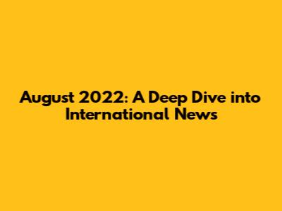 August 2022: A Deep Dive into International News
