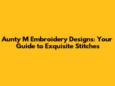Aunty M Embroidery Designs: Your Guide to Exquisite Stitches