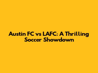 Austin FC vs LAFC: A Thrilling Soccer Showdown