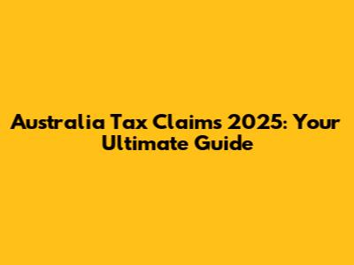 Australia Tax Claims 2025: Your Ultimate Guide