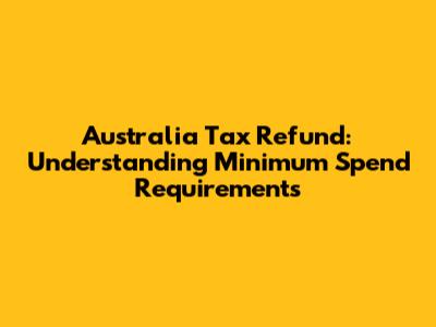 Australia Tax Refund: Understanding Minimum Spend Requirements