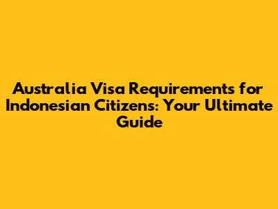 Australia Visa Requirements for Indonesian Citizens: Your Ultimate Guide