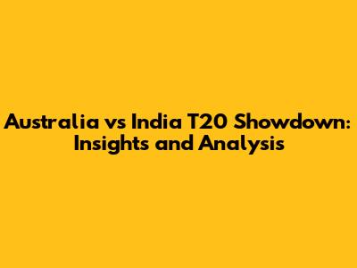 Australia vs India T20 Showdown: Insights and Analysis