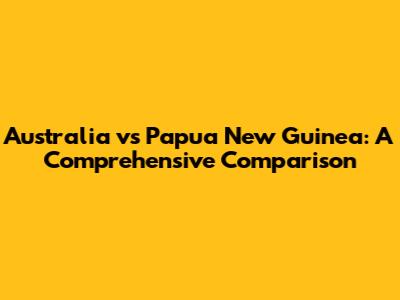 Australia vs Papua New Guinea: A Comprehensive Comparison