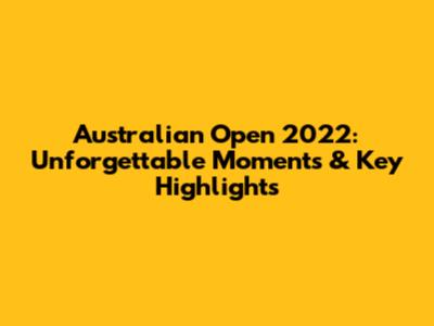 Australian Open 2022: Unforgettable Moments & Key Highlights