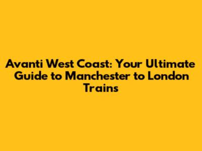 Avanti West Coast: Your Ultimate Guide to Manchester to London Trains