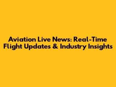 Aviation Live News: Real-Time Flight Updates & Industry Insights