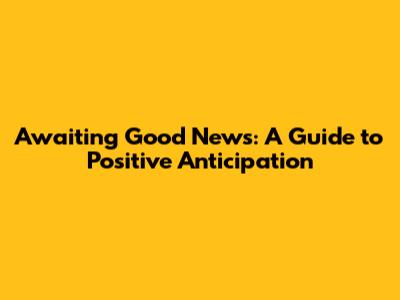 Awaiting Good News: A Guide to Positive Anticipation