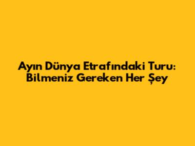 Ay'ın Dünya Etrafındaki Turu: Bilmeniz Gereken Her Şey