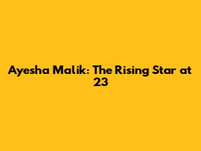 Ayesha Malik: The Rising Star at 23