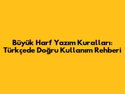 Büyük Harf Yazım Kuralları: Türkçe'de Doğru Kullanım Rehberi