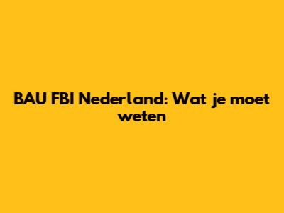BAU FBI Nederland: Wat je moet weten