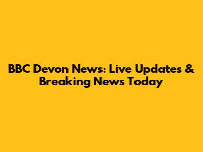BBC Devon News: Live Updates & Breaking News Today