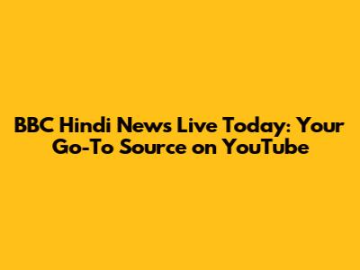 BBC Hindi News Live Today: Your Go-To Source on YouTube