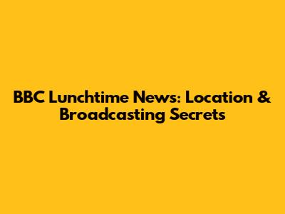BBC Lunchtime News: Location & Broadcasting Secrets