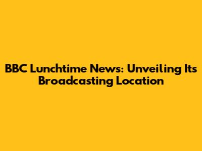 BBC Lunchtime News: Unveiling Its Broadcasting Location