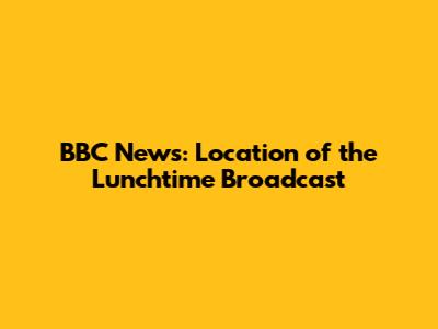 BBC News: Location of the Lunchtime Broadcast