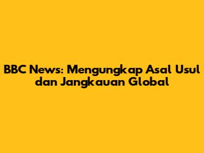 BBC News: Mengungkap Asal Usul dan Jangkauan Global