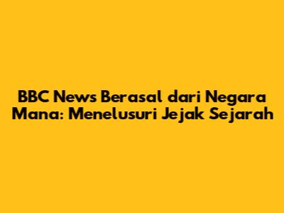 BBC News Berasal dari Negara Mana: Menelusuri Jejak Sejarah