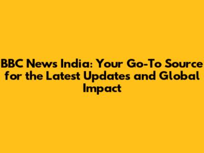 BBC News India: Your Go-To Source for the Latest Updates and Global Impact