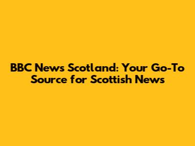 BBC News Scotland: Your Go-To Source for Scottish News