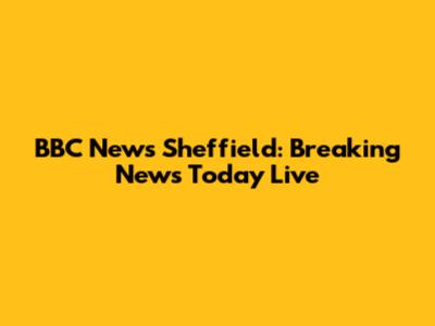 BBC News Sheffield: Breaking News Today Live