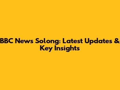 BBC News Solong: Latest Updates & Key Insights