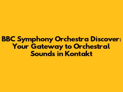 BBC Symphony Orchestra Discover: Your Gateway to Orchestral Sounds in Kontakt