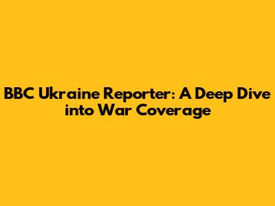 BBC Ukraine Reporter: A Deep Dive into War Coverage