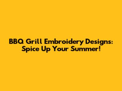 BBQ Grill Embroidery Designs: Spice Up Your Summer!
