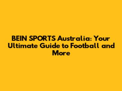 BEIN SPORTS Australia: Your Ultimate Guide to Football and More