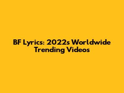 BF Lyrics: 2022's Worldwide Trending Videos