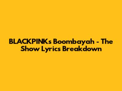 BLACKPINK's 'Boombayah' - The Show Lyrics Breakdown