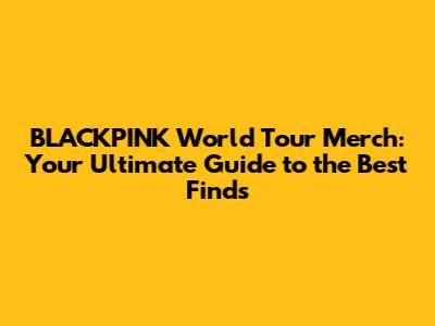 BLACKPINK World Tour Merch: Your Ultimate Guide to the Best Finds