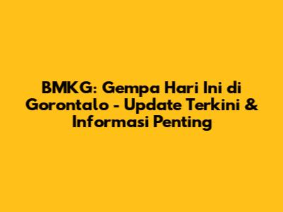 BMKG: Gempa Hari Ini di Gorontalo - Update Terkini & Informasi Penting